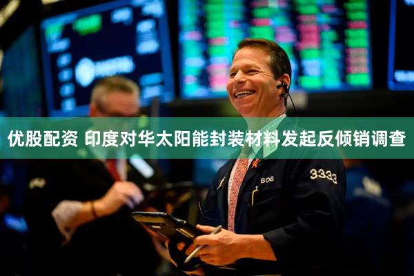 优股配资 印度对华太阳能封装材料发起反倾销调查