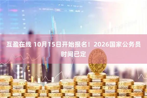 互盈在线 10月15日开始报名！2026国家公务员时间已定