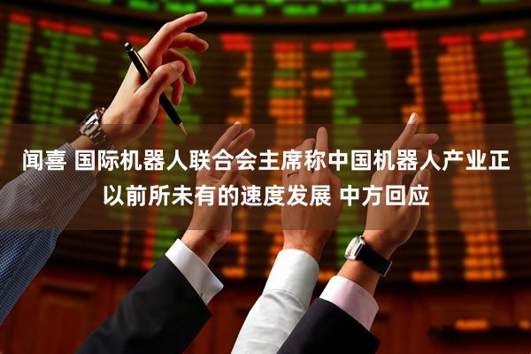 闻喜 国际机器人联合会主席称中国机器人产业正以前所未有的速度发展 中方回应