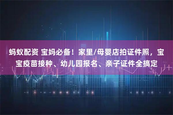 蚂蚁配资 宝妈必备！家里/母婴店拍证件照，宝宝疫苗接种、幼儿园报名、亲子证件全搞定