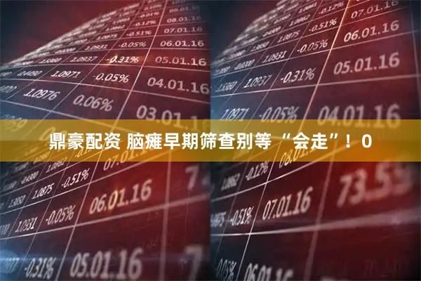 鼎豪配资 脑瘫早期筛查别等 “会走”！0