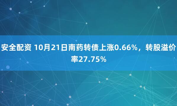 安全配资 10月21日南药转债上涨0.66%，转股溢价率27.75%