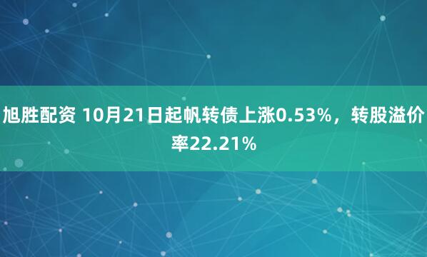 旭胜配资 10月21日起帆转债上涨0.53%，转股溢价率22.21%