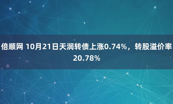 倍顺网 10月21日天润转债上涨0.74%，转股溢价率20.78%