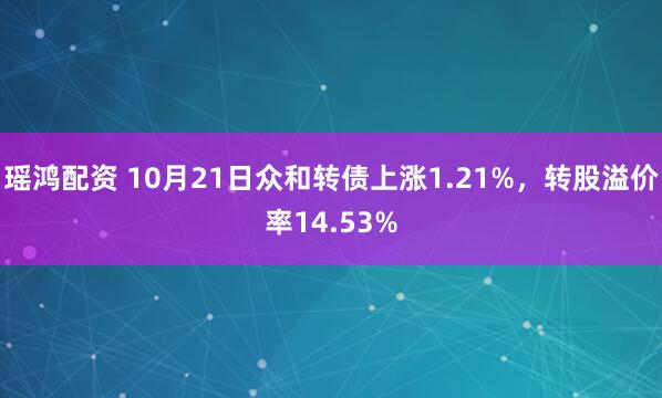 瑶鸿配资 10月21日众和转债上涨1.21%，转股溢价率14.53%