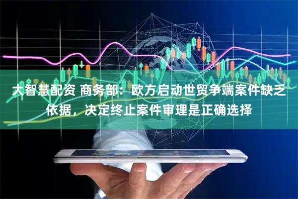 大智慧配资 商务部：欧方启动世贸争端案件缺乏依据，决定终止案件审理是正确选择