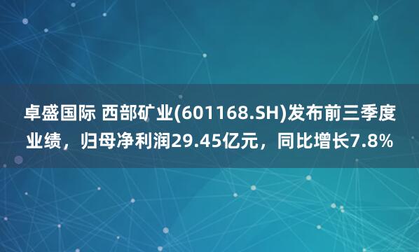 卓盛国际 西部矿业(601168.SH)发布前三季度业绩，归母净利润29.45亿元，同比增长7.8%