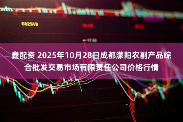 鑫配资 2025年10月28日成都濛阳农副产品综合批发交易市场有限责任公司价格行情
