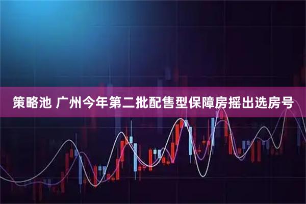 策略池 广州今年第二批配售型保障房摇出选房号
