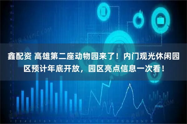鑫配资 高雄第二座动物园来了！内门观光休闲园区预计年底开放，园区亮点信息一次看！