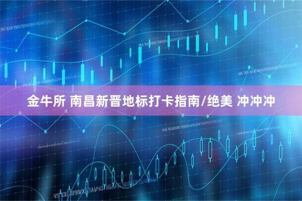 金牛所 南昌新晋地标打卡指南/绝美 冲冲冲