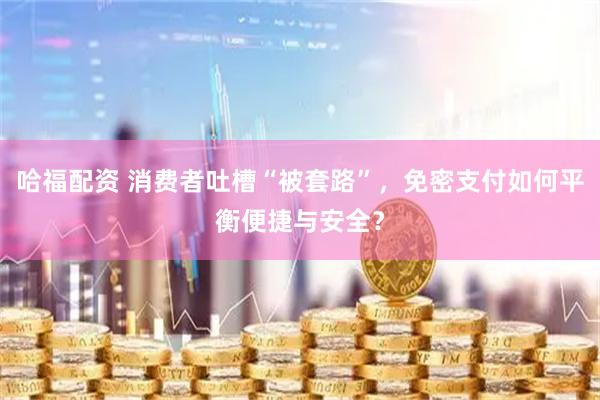 哈福配资 消费者吐槽“被套路”，免密支付如何平衡便捷与安全？