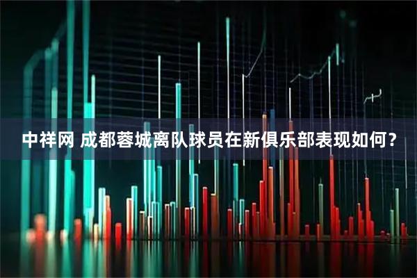 中祥网 成都蓉城离队球员在新俱乐部表现如何？