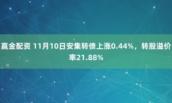 赢金配资 11月10日安集转债上涨0.44%，转股溢价率21.88%