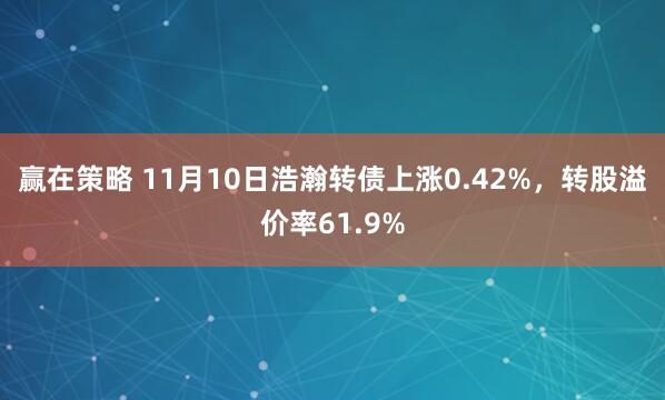赢在策略 11月10日浩瀚转债上涨0.42%，转股溢价率61.9%