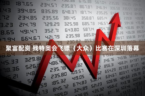 聚富配资 残特奥会飞镖（大众）比赛在深圳落幕
