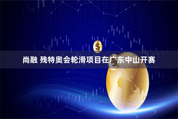尚融 残特奥会轮滑项目在广东中山开赛