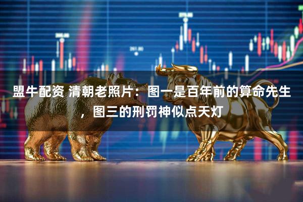 盟牛配资 清朝老照片：图一是百年前的算命先生，图三的刑罚神似点天灯