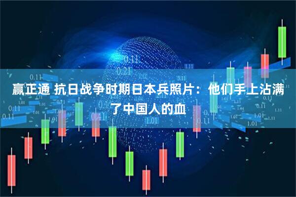 赢正通 抗日战争时期日本兵照片：他们手上沾满了中国人的血