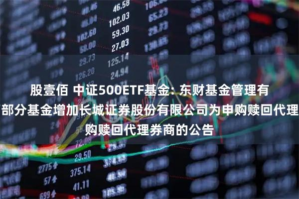 股壹佰 中证500ETF基金: 东财基金管理有限公司旗下部分基金增加长城证券股份有限公司为申购赎回代理券商的公告