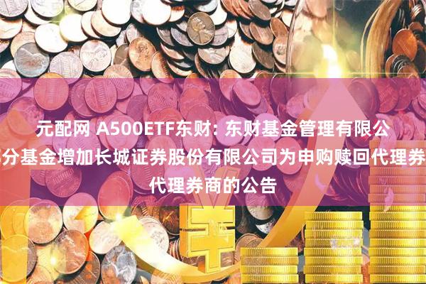 元配网 A500ETF东财: 东财基金管理有限公司旗下部分基金增加长城证券股份有限公司为申购赎回代理券商的公告