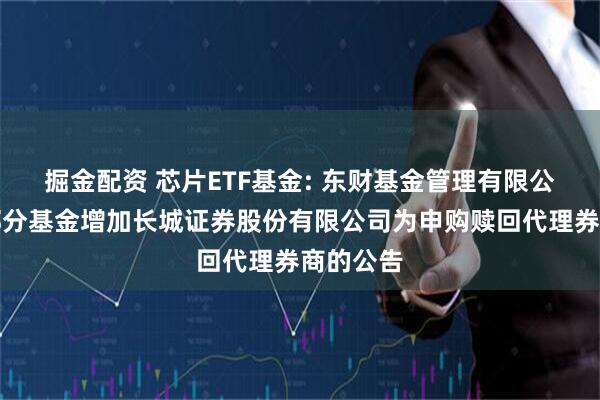 掘金配资 芯片ETF基金: 东财基金管理有限公司旗下部分基金增加长城证券股份有限公司为申购赎回代理券商的公告