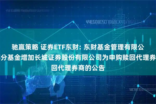 驰赢策略 证券ETF东财: 东财基金管理有限公司旗下部分基金增加长城证券股份有限公司为申购赎回代理券商的公告