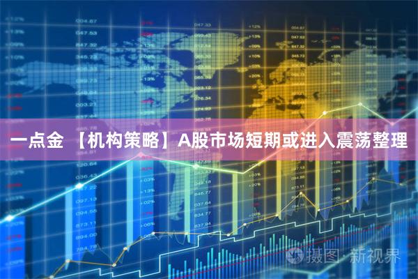 一点金 【机构策略】A股市场短期或进入震荡整理