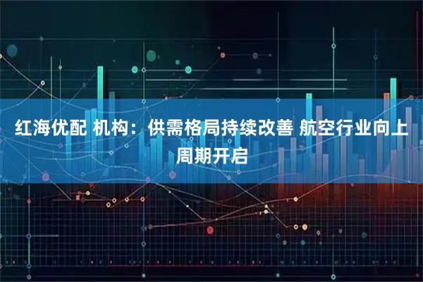 红海优配 机构：供需格局持续改善 航空行业向上周期开启