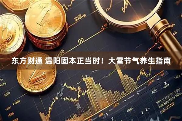 东方财通 温阳固本正当时！大雪节气养生指南