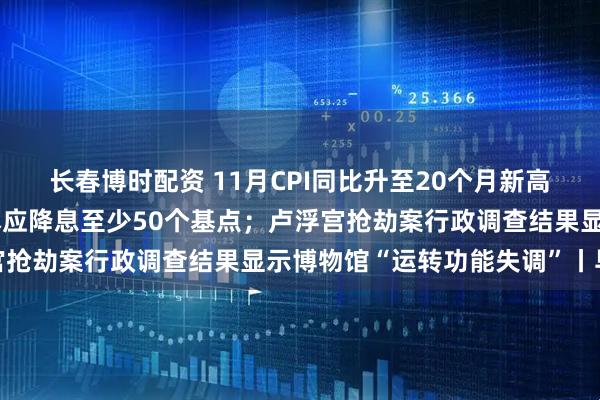 长春博时配资 11月CPI同比升至20个月新高；特朗普炮轰美联储：本应降息至少50个基点；卢浮宫抢劫案行政调查结果显示博物馆“运转功能失调”丨早报