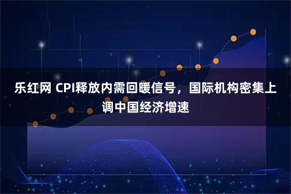 乐红网 CPI释放内需回暖信号，国际机构密集上调中国经济增速