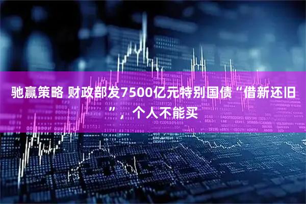 驰赢策略 财政部发7500亿元特别国债“借新还旧”，个人不能买