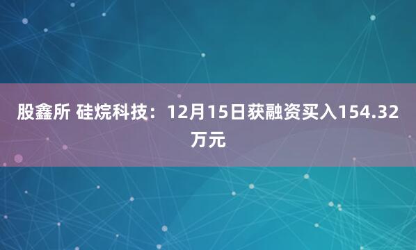 股鑫所 硅烷科技：12月15日获融资买入154.32万元