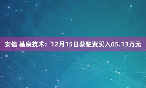安信 基康技术：12月15日获融资买入65.13万元