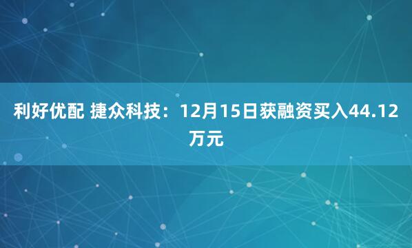 利好优配 捷众科技：12月15日获融资买入44.12万元