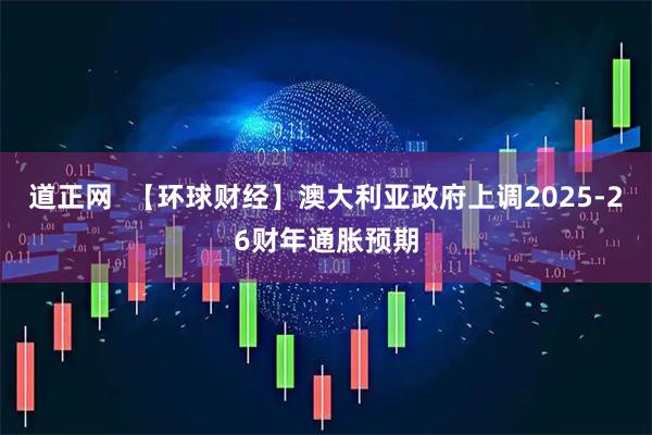 道正网  【环球财经】澳大利亚政府上调2025-26财年通胀预期