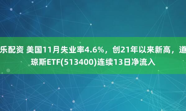 乐配资 美国11月失业率4.6%，创21年以来新高，道琼斯ETF(513400)连续13日净流入