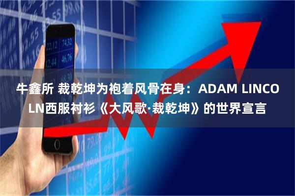 牛鑫所 裁乾坤为袍着风骨在身：ADAM LINCOLN西服衬衫《大风歌·裁乾坤》的世界宣言