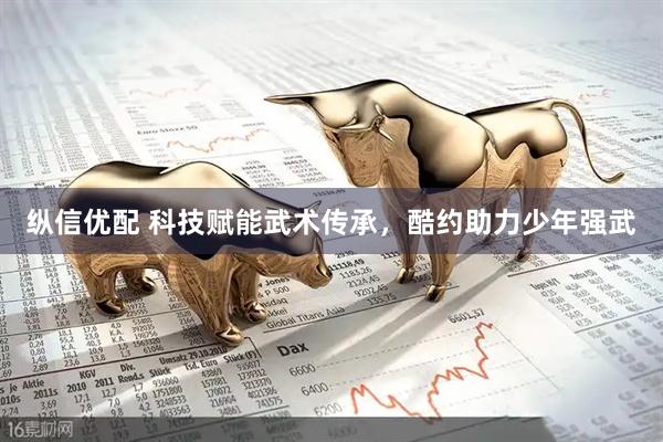纵信优配 科技赋能武术传承，酷约助力少年强武