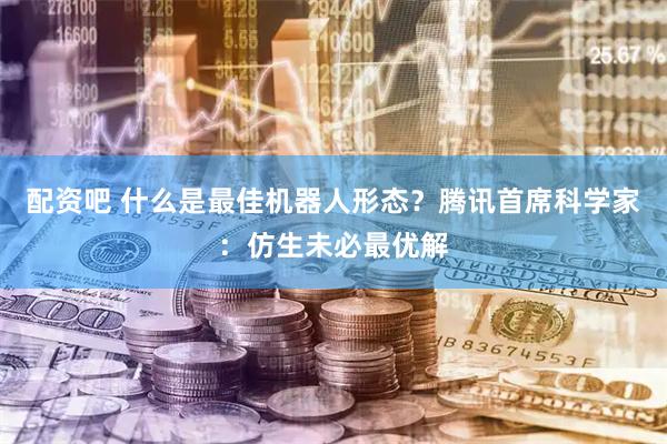配资吧 什么是最佳机器人形态？腾讯首席科学家：仿生未必最优解