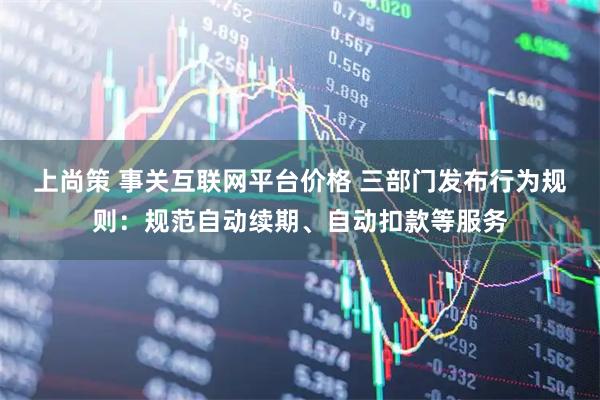 上尚策 事关互联网平台价格 三部门发布行为规则：规范自动续期、自动扣款等服务