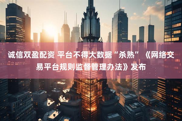 诚信双盈配资 平台不得大数据“杀熟” 《网络交易平台规则监督管理办法》发布