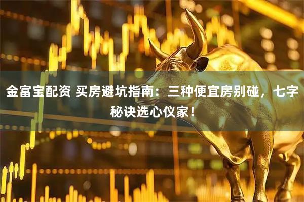 金富宝配资 买房避坑指南：三种便宜房别碰，七字秘诀选心仪家！