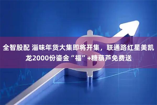 全智股配 淄味年货大集即将开集，联通路红星美凯龙2000份鎏金“福”+糖葫芦免费送
