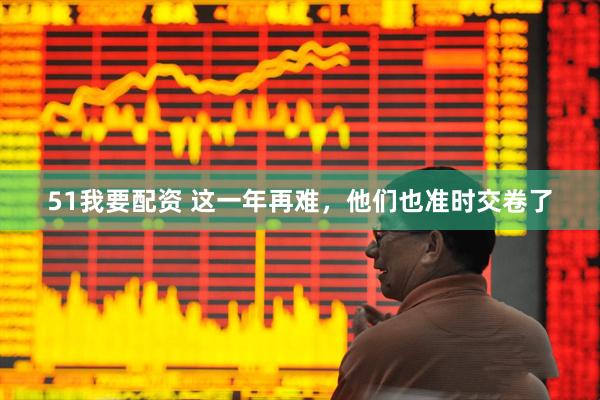 51我要配资 这一年再难，他们也准时交卷了