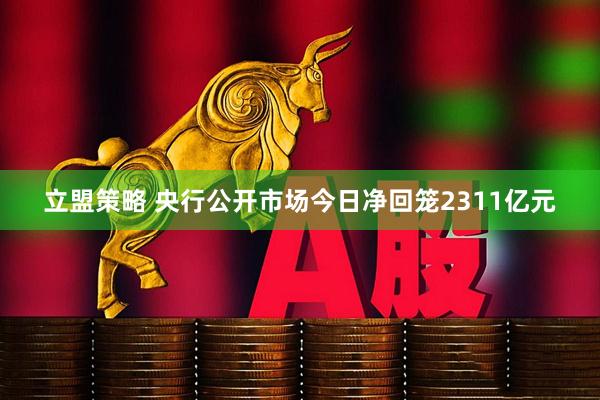 立盟策略 央行公开市场今日净回笼2311亿元