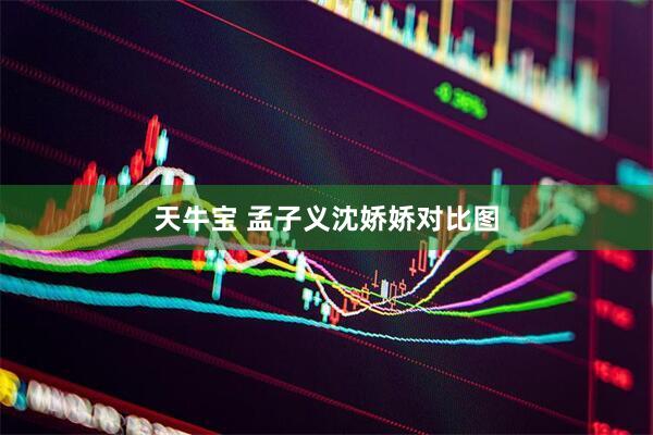 天牛宝 孟子义沈娇娇对比图