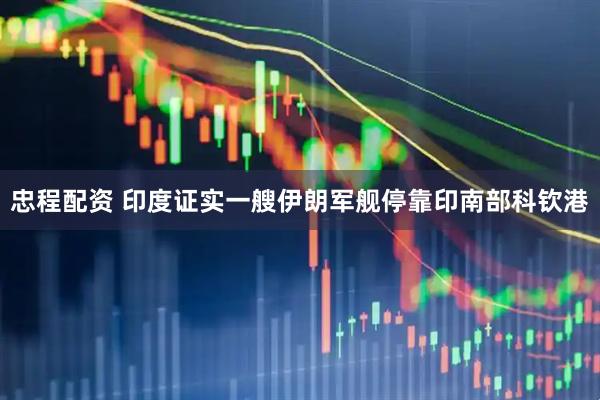 忠程配资 印度证实一艘伊朗军舰停靠印南部科钦港