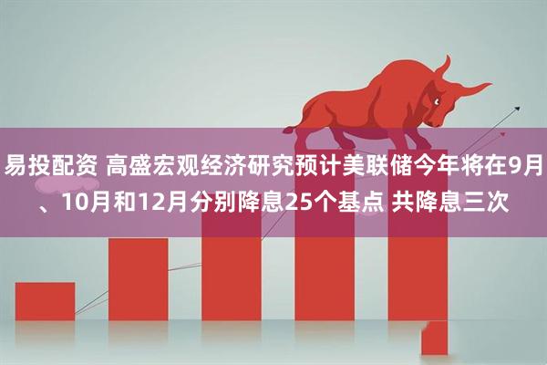 易投配资 高盛宏观经济研究预计美联储今年将在9月、10月和12月分别降息25个基点 共降息三次
